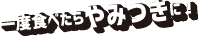 一度食べたらやみつきに!